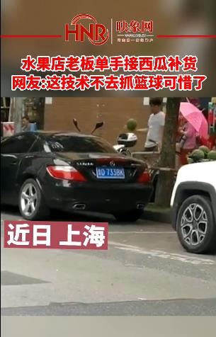 水果店老板单手接西瓜补货 网友:这技术不去抓篮球可惜了